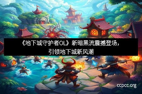 《地下城守护者OL》新暗黑流震撼登场，引领地下城新风潮