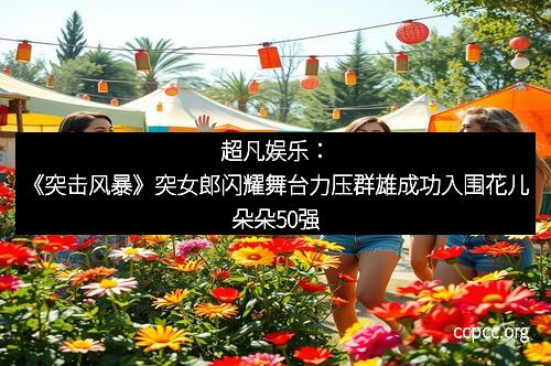 超凡娱乐：《突击风暴》突女郎闪耀舞台力压群雄成功入围花儿朵朵50强