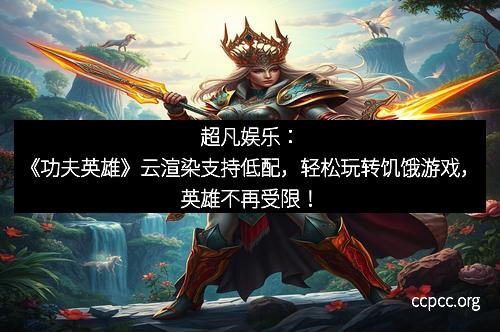 超凡娱乐：《功夫英雄》云渲染支持低配，轻松玩转饥饿游戏，英雄不再受限！